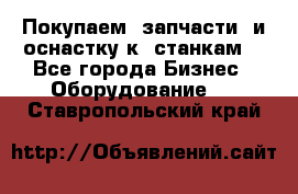 Покупаем  запчасти  и оснастку к  станкам. - Все города Бизнес » Оборудование   . Ставропольский край